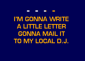 I'M GONNA WRITE
A LITTLE LETI'ER
GONNA MAIL IT

TO MY LOCAL D.J.

g