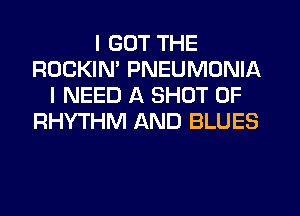I GOT THE
ROCKIN' PNEUMDNIA
I NEED A SHOT 0F
RHYTHM AND BLUES