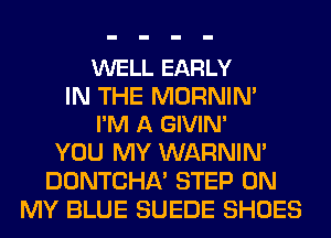 WELL EARLY

IN THE MORNIN'
I'M A GIVIN'

YOU MY WARNIN'
DONTCHA' STEP ON
MY BLUE SUEDE SHOES