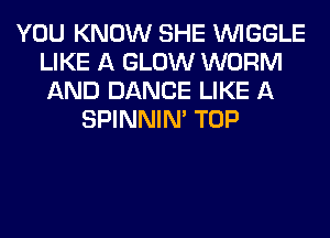 YOU KNOW SHE VVIGGLE
LIKE A GLOW WORM
AND DANCE LIKE A

SPINNIM TOP