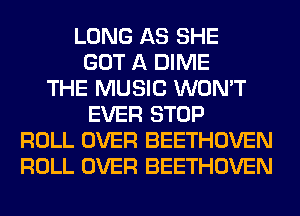 LONG AS SHE
GOT A DIME
THE MUSIC WON'T
EVER STOP
ROLL OVER BEETHOVEN
ROLL OVER BEETHOVEN