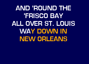 AND 'RDUND THE
'FRISCO BAY
ALL OVER ST. LOUIS
WAY DOWN IN
NEW ORLEANS