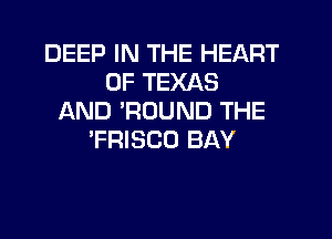 DEEP IN THE HEART
OF TEXAS
AND 'RDUND THE

'FRISCO BAY