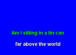 Am I sitting in a tin can

far above the world