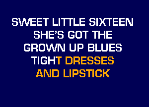 SWEET LITI'LE SIXTEEN
SHE'S GOT THE
GROWN UP BLUES
TIGHT DRESSES
AND LIPSTICK