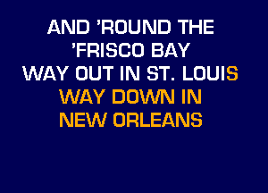 AND 'ROUND THE
'FRISCO BAY
WAY OUT IN ST. LOUIS

WAY DOWN IN
NEW ORLEANS