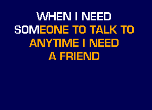 WHEN I NEED
SOMEONE TO TALK TO
ANYTIME I NEED
A FRIEND