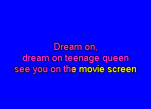 Dream on,

dream on teenage queen
see you on the movie screen