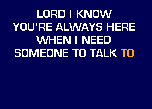 LORD I KNOW
YOU'RE ALWAYS HERE
WHEN I NEED
SOMEONE TO TALK TO