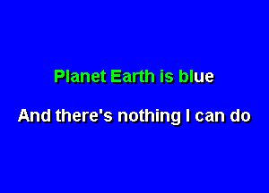 Planet Earth is blue

And there's nothing I can do
