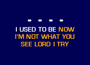 I USED TO BE NOW

I'M NOT WHAT YOU
SEE LORD ITRY