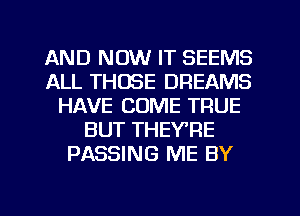 AND NOW IT SEEMS
ALL THOSE DREAMS
HAVE COME TRUE
BUT THEY'RE
PASSING ME BY