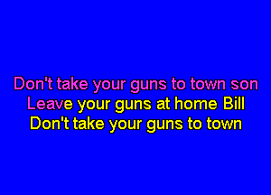 Don't take your guns to town son
Leave your guns at home Bill
Don't take your guns to town