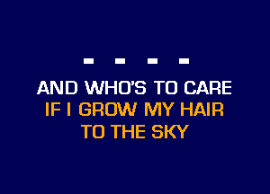 AND WHO'S T0 CARE

IF I GROW MY HAIR
TO THE SKY