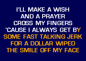 I'LL MAKE A WISH
AND A PRAYER
CROSS MY FINGERS
'CAUSE I ALWAYS GET BY
SOME FAST TALKING JERK
FOR A DOLLAR WIPED
THE SMILE OFF MY FACE