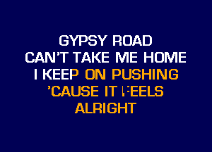 GYPSY ROAD
CAN'T TAKE ME HOME
I KEEP ON PUSHING
'CAUSE IT FEELS
ALRIGHT