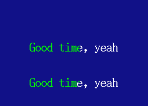 Good time, yeah

Good time, yeah
