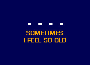 SOMETIMES
I FEEL 50 OLD