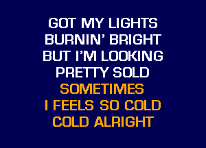 GOT MY LIGHTS
BURNIN' BRIGHT
BUT I'M LOOKING

PRETTY SOLD
SOMETIMES
I FEELS SO COLD

COLD ALRIGHT l