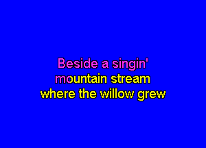 Beside a singin'

mountain stream
where the willow grew