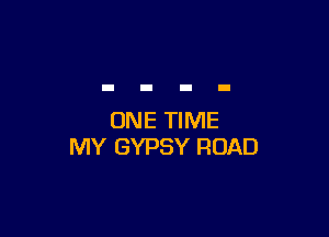 ONE TIME
MY GYPSY ROAD
