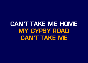 CAN'T TAKE ME HOME
MY GYPSY ROAD

CAN'T TAKE ME