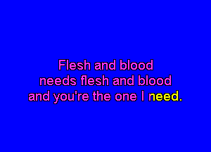 Flesh and blood

needs flesh and blood
and you're the one I need.