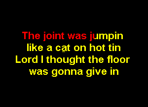 The joint was jumpin
like a cat on hot tin

Lord I thought the roor
was gonna give in