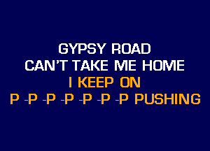 GYPSY ROAD
CAN'T TAKE ME HOME

I KEEP ON
P -P -P -P -P -P -P PUSHING