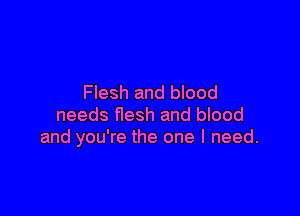 Flesh and blood

needs flesh and blood
and you're the one I need.