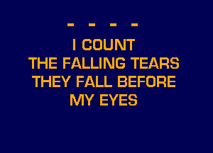 I COUNT
THE FALLING TEARS
THEY FALL BEFORE
MY EYES