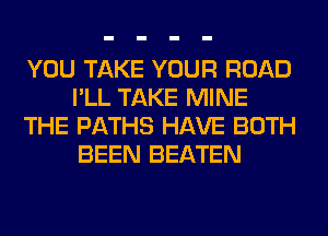 YOU TAKE YOUR ROAD
I'LL TAKE MINE
THE PATHS HAVE BOTH
BEEN BEATEN