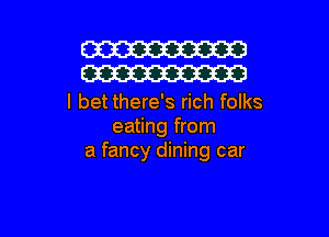 W
W

I bet there's rich folks

eating from
a fancy dining car