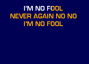 I'M N0 FOOL
NEVER AGAIN N0 N0
I'M N0 FOOL