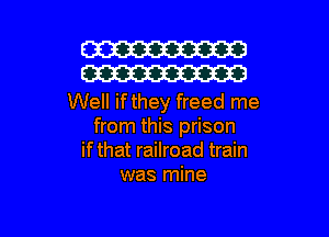 W30
W30

Well ifthey freed me
from this prison
if that railroad train
was mine

g