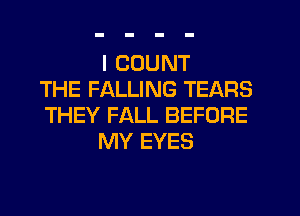 I COUNT
THE FALLING TEARS
THEY FALL BEFORE
MY EYES