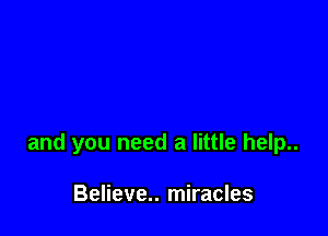and you need a little help..

Believe.. miracles