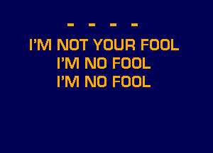 I'M NOT YOUR FOOL
I'M N0 FOOL

I'M N0 FOUL