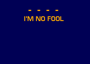 I'M N0 FOOL