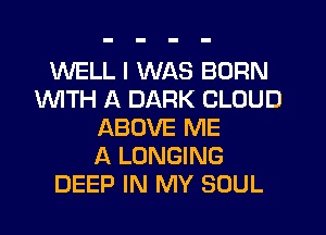 WELL I WAS BORN
1WITH A DARK CLOUD
ABOVE ME
A LONGING
DEEP IN MY SOUL