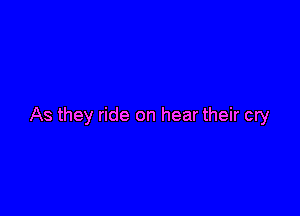 As they ride on hear their cry