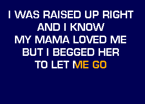 I WAS RAISED UP RIGHT
AND I KNOW
MY MAMA LOVED ME
BUT I BEGGED HER
TO LET ME GO