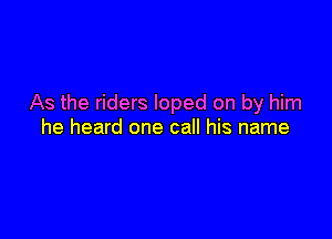 As the riders loped on by him

he heard one call his name