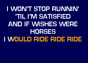 I WON'T STOP RUNNIN'
'TIL I'M SATISFIED
AND IF WISHES WERE
HORSES
I WOULD RIDE RIDE RIDE