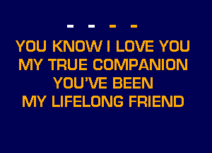 YOU KNOWI LOVE YOU
MY TRUE COMPANION
YOU'VE BEEN
MY LIFELONG FRIEND