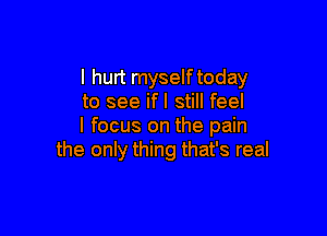 I hurt myselftoday
to see ifl still feel

I focus on the pain
the only thing that's real