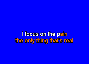 I focus on the pain
the only thing that's real