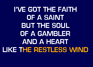 I'VE GOT THE FAITH
OF A SAINT
BUT THE SOUL
OF A GAMBLER
AND A HEART
LIKE THE RESTLESS WIND
