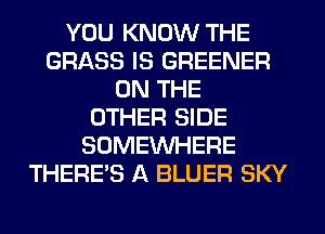 YOU KNOW THE
GRASS IS GREENER
ON THE
OTHER SIDE
SOMEINHERE
THERE'S A BLUER SKY