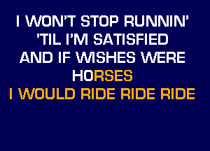 I WON'T STOP RUNNIN'
'TIL I'M SATISFIED
AND IF WISHES WERE
HORSES
I WOULD RIDE RIDE RIDE
